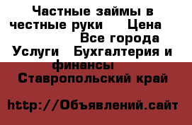 Частные займы в честные руки!  › Цена ­ 2 000 000 - Все города Услуги » Бухгалтерия и финансы   . Ставропольский край